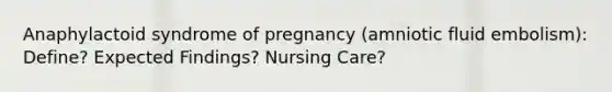 Anaphylactoid syndrome of pregnancy (amniotic fluid embolism): Define? Expected Findings? Nursing Care?