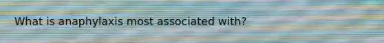 What is anaphylaxis most associated with?