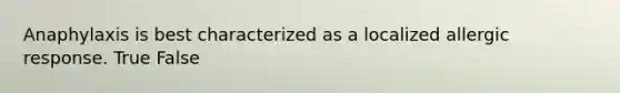 Anaphylaxis is best characterized as a localized allergic response. True False