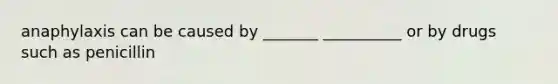 anaphylaxis can be caused by _______ __________ or by drugs such as penicillin