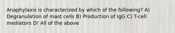 Anaphylaxis is characterized by which of the following? A) Degranulation of mast cells B) Production of IgG C) T-cell mediators D! All of the above