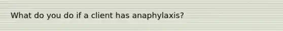 What do you do if a client has anaphylaxis?