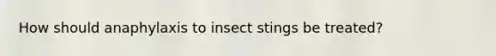 How should anaphylaxis to insect stings be treated?