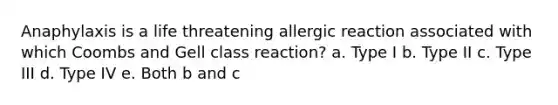 Anaphylaxis is a life threatening allergic reaction associated with which Coombs and Gell class reaction? a. Type I b. Type II c. Type III d. Type IV e. Both b and c