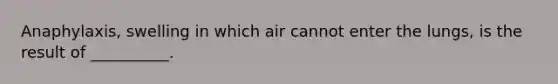 Anaphylaxis, swelling in which air cannot enter the lungs, is the result of __________.