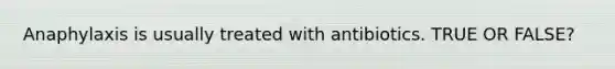 Anaphylaxis is usually treated with antibiotics. TRUE OR FALSE?