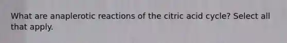 What are anaplerotic reactions of the citric acid cycle? Select all that apply.