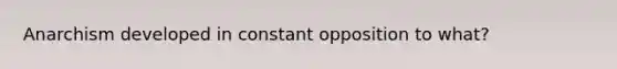 Anarchism developed in constant opposition to what?