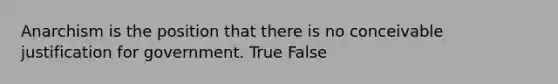 Anarchism is the position that there is no conceivable justification for government. True False