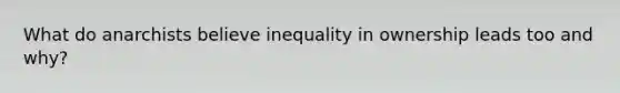 What do anarchists believe inequality in ownership leads too and why?