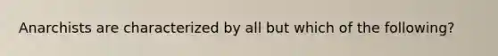 Anarchists are characterized by all but which of the following?