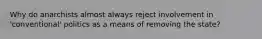 Why do anarchists almost always reject involvement in 'conventional' politics as a means of removing the state?