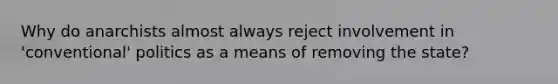 Why do anarchists almost always reject involvement in 'conventional' politics as a means of removing the state?