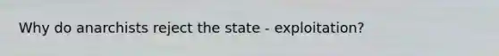 Why do anarchists reject the state - exploitation?