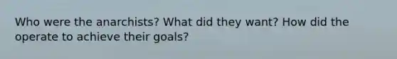 Who were the anarchists? What did they want? How did the operate to achieve their goals?