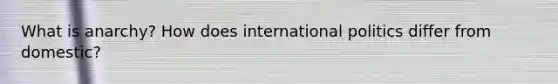 What is anarchy? How does international politics differ from domestic?