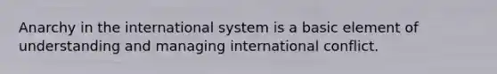 Anarchy in the international system is a basic element of understanding and managing international conflict.