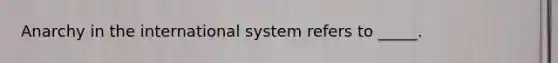 Anarchy in the international system refers to _____.