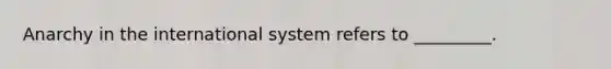 Anarchy in the international system refers to _________.