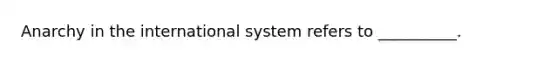 Anarchy in the international system refers to __________.