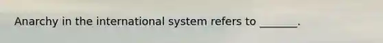 Anarchy in the international system refers to _______.