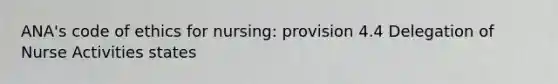 ANA's code of ethics for nursing: provision 4.4 Delegation of Nurse Activities states