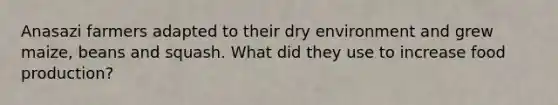 Anasazi farmers adapted to their dry environment and grew maize, beans and squash. What did they use to increase food production?