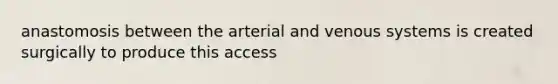 anastomosis between the arterial and venous systems is created surgically to produce this access