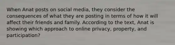 When Anat posts on social media, they consider the consequences of what they are posting in terms of how it will affect their friends and family. According to the text, Anat is showing which approach to online privacy, property, and participation?