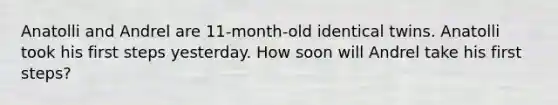 Anatolli and Andrel are 11-month-old identical twins. Anatolli took his first steps yesterday. How soon will Andrel take his first steps?