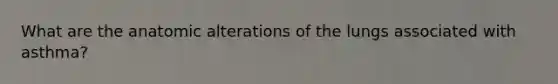 What are the anatomic alterations of the lungs associated with asthma?