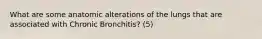 What are some anatomic alterations of the lungs that are associated with Chronic Bronchitis? (5)