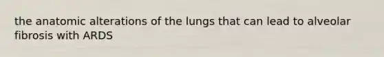 the anatomic alterations of the lungs that can lead to alveolar fibrosis with ARDS