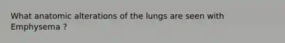 What anatomic alterations of the lungs are seen with Emphysema ?