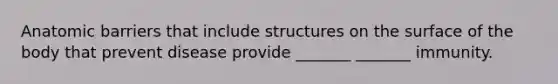 Anatomic barriers that include structures on the surface of the body that prevent disease provide _______ _______ immunity.