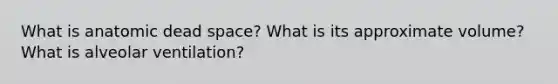 What is anatomic dead space? What is its approximate volume? What is alveolar ventilation?