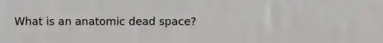 What is an anatomic dead space?