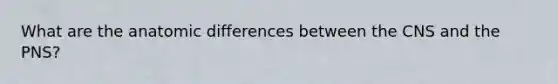 What are the anatomic differences between the CNS and the PNS?
