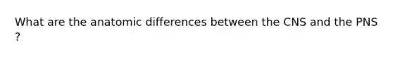 What are the anatomic differences between the CNS and the PNS ?