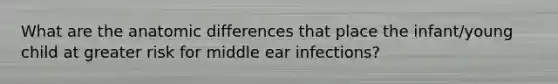 What are the anatomic differences that place the infant/young child at greater risk for middle ear infections?