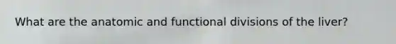 What are the anatomic and functional divisions of the liver?