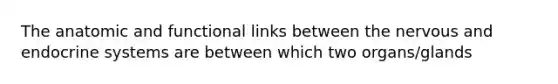 The anatomic and functional links between the nervous and endocrine systems are between which two organs/glands