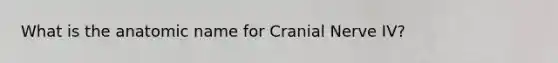 What is the anatomic name for Cranial Nerve IV?