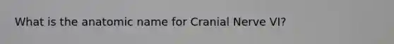 What is the anatomic name for Cranial Nerve VI?