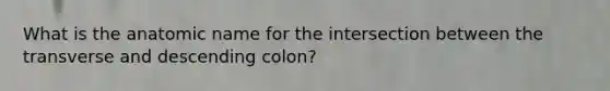 What is the anatomic name for the intersection between the transverse and descending colon?