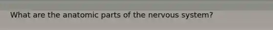 What are the anatomic parts of the nervous system?