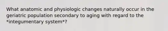 What anatomic and physiologic changes naturally occur in the geriatric population secondary to aging with regard to the *integumentary system*?