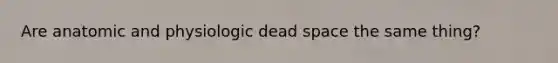 Are anatomic and physiologic dead space the same thing?