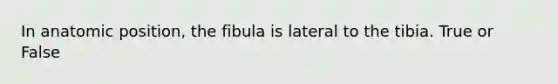 In anatomic position, the fibula is lateral to the tibia. True or False