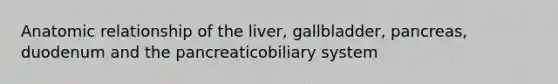 Anatomic relationship of the liver, gallbladder, pancreas, duodenum and the pancreaticobiliary system